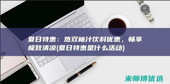 夏日特惠：热双柚汁饮料优惠，畅享极致清凉 (夏日特惠是什么活动)