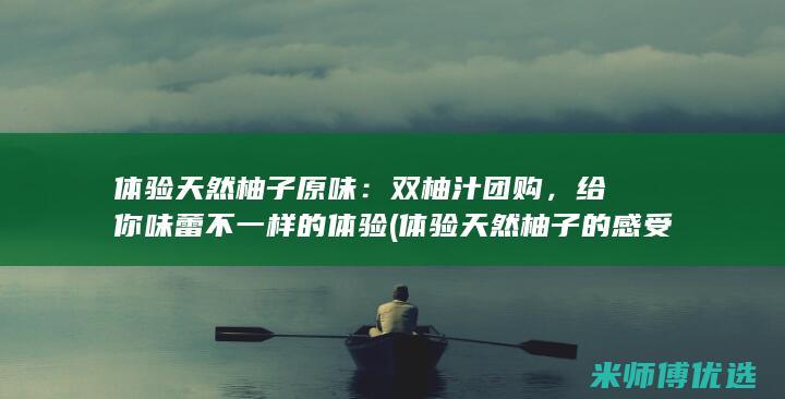 体验天然柚子原味：双柚汁团购，给你味蕾不一样的体验 (体验天然柚子的感受)