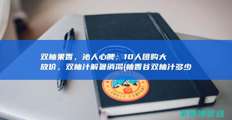 双柚果香，沁人心脾：10人团购大放价，双柚汁解暑消渴 (柚香谷双柚汁多少钱一瓶)