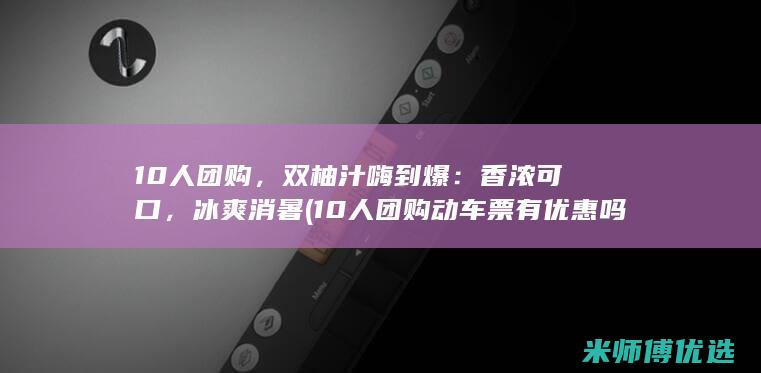 10人团购，双柚汁嗨到爆：香浓可口，冰爽消暑 (10人团购动车票有优惠吗)