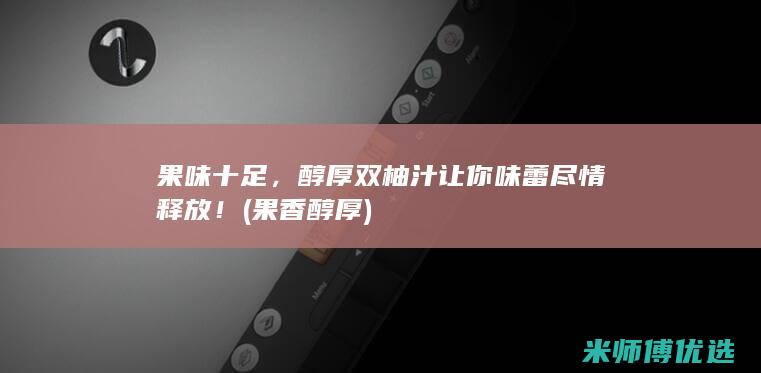 果味十足，醇厚双柚汁让你味蕾尽情释放！ (果香醇厚)