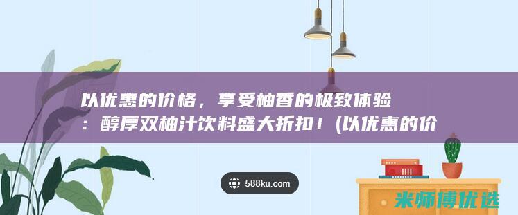 以优惠的价格，享受柚香的极致体验：醇厚双柚汁饮料盛大折扣！ (以优惠的价格的英文)