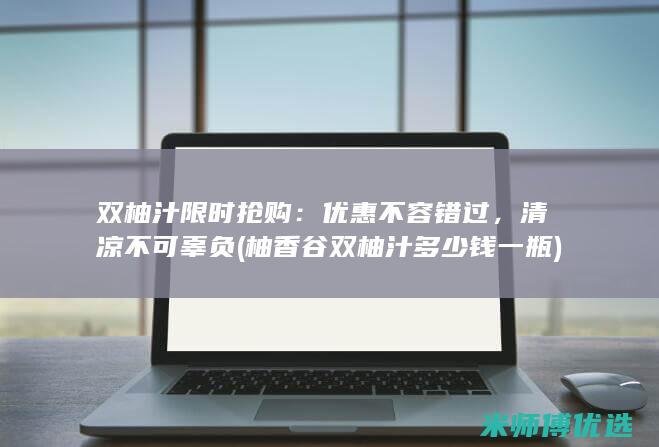 双柚汁限时抢购：优惠不容错过，清凉不可辜负 (柚香谷双柚汁多少钱一瓶)