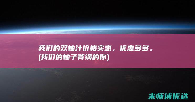 我们的双柚汁价格实惠，优惠多多。(我们的柚子背锅的你)