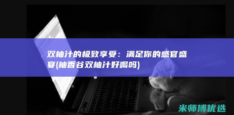 双柚汁的极致享受：满足你的感官盛宴 (柚香谷双柚汁好喝吗)