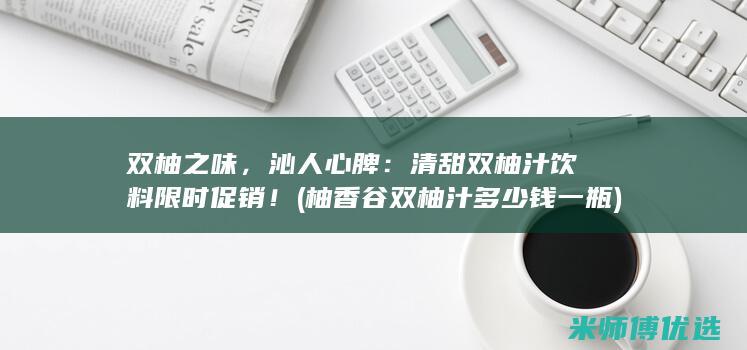 双柚之味，沁人心脾：清甜双柚汁饮料限时促销！ (柚香谷双柚汁多少钱一瓶)