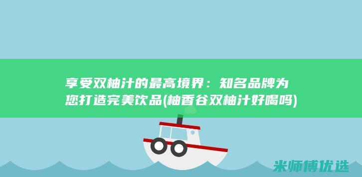 享受双柚汁的最高境界：知名品牌为您打造完美饮品 (柚香谷双柚汁好喝吗)