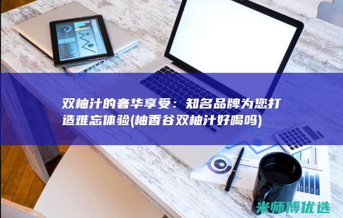 双柚汁的奢华享受：知名品牌为您打造难忘体验 (柚香谷双柚汁好喝吗)