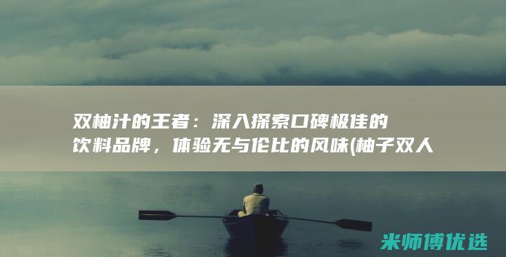 双柚汁的王者：深入探索口碑极佳的饮料品牌，体验无与伦比的风味 (柚子 双人)