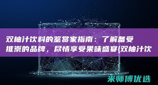 双柚汁饮料的鉴赏家指南：了解备受推崇的品牌，尽情享受果味盛宴 (双柚汁饮料的功效与作用)