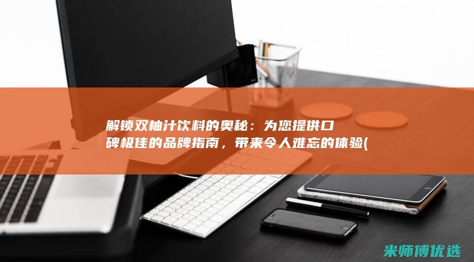 解锁双柚汁饮料的奥秘：为您提供口碑极佳的品牌指南，带来令人难忘的体验 (蜜炼双柚汁饮品)