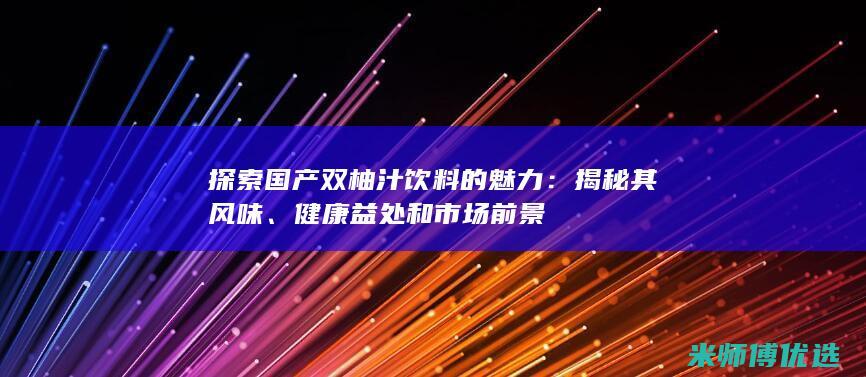 探索国产双柚汁饮料的魅力：揭秘其风味、健康益处和市场前景