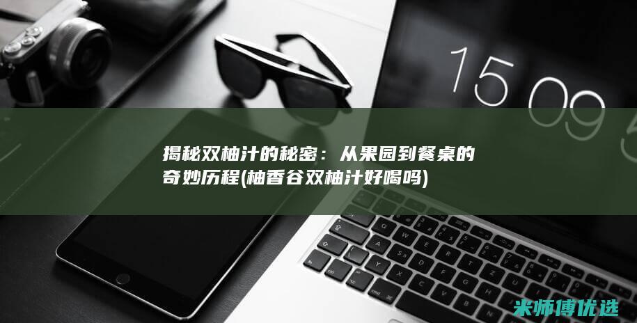 揭秘双柚汁的秘密：从果园到餐桌的奇妙历程 (柚香谷双柚汁好喝吗)