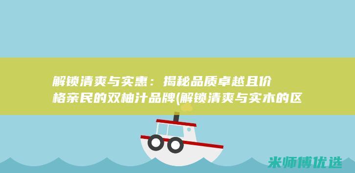 解锁清爽与实惠：揭秘品质卓越且价格亲民的双柚汁品牌 (解锁清爽与实木的区别)