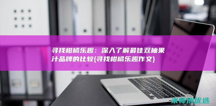 寻找柑橘乐趣：深入了解最佳双柚果汁品牌的比较 (寻找柑橘乐趣作文)