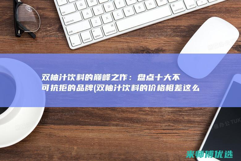 双柚汁饮料的巅峰之作：盘点十大不可抗拒的品牌 (双柚汁饮料的价格相差这么大)