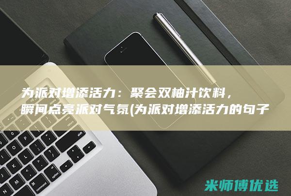 为派对增添活力：聚会双柚汁饮料，瞬间点亮派对气氛 (为派对增添活力的句子)