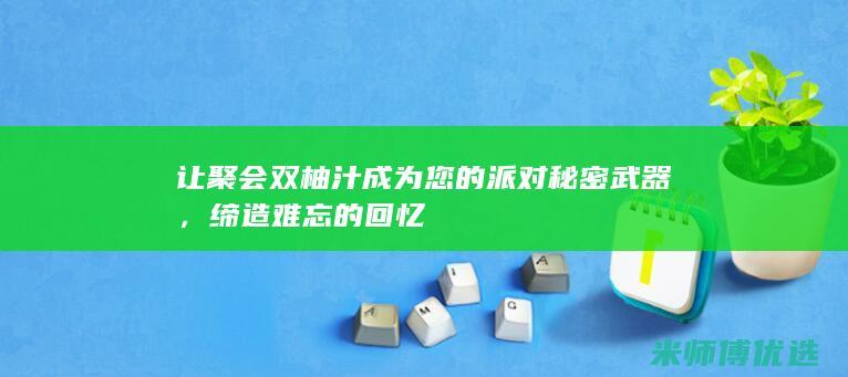 让聚会双柚汁成为您的派对秘密武器，缔造难忘的回忆