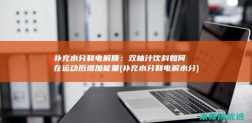 补充水分和电解质：双柚汁饮料如何在运动后增加能量 (补充水分和电解水分)