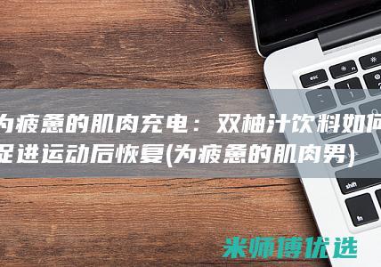 为疲惫的肌肉充电：双柚汁饮料如何促进运动后恢复 (为疲惫的肌肉男)