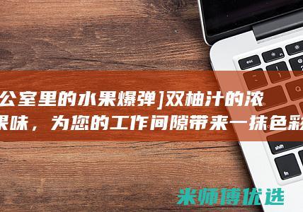 [办公室里的水果爆弹] 双柚汁的浓郁果味，为您的工作间隙带来一抹色彩 (办公室里的图片)