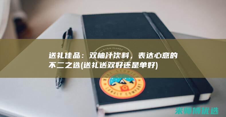 送礼佳品：双柚汁饮料，表达心意的不二之选 (送礼送双好还是单好)