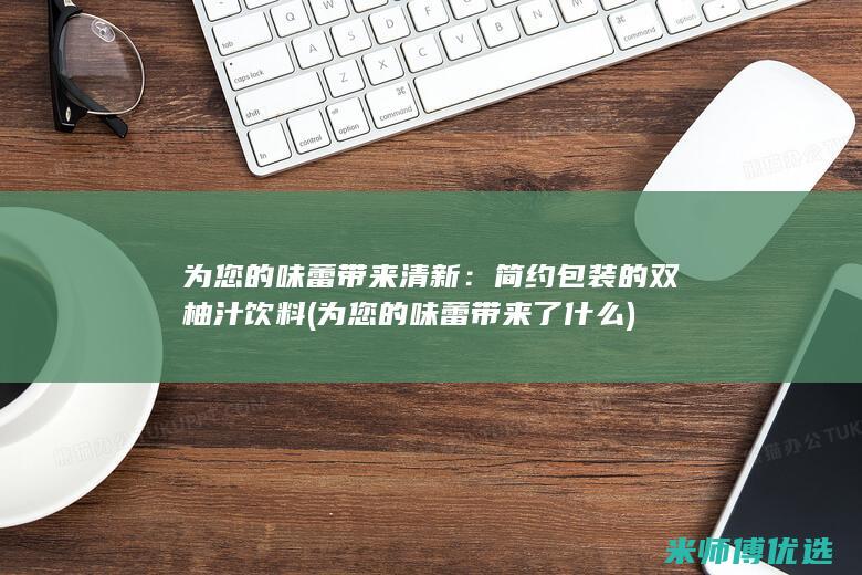 为您的味蕾带来清新：简约包装的双柚汁饮料 (为您的味蕾带来了什么)