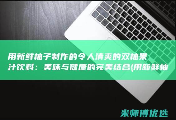 用新鲜柚子制作的令人清爽的双柚果汁饮料：美味与健康的完美结合 (用新鲜柚子制作美食)