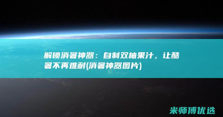 解锁消暑神器：自制双柚果汁，让酷暑不再难耐 (消暑神器图片)