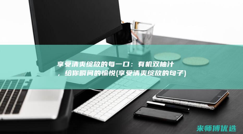 享受清爽绽放的每一口：有机双柚汁，给你瞬间的愉悦 (享受清爽绽放的句子)