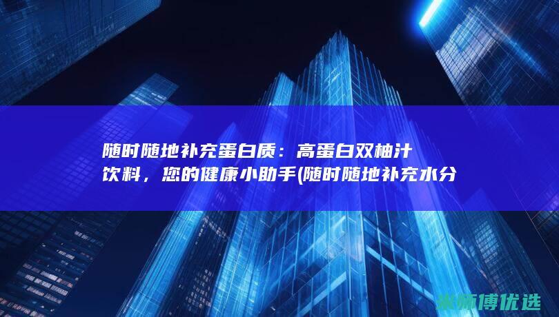 随时随地补充蛋白质：高蛋白双柚汁饮料，您的健康小助手 (随时随地补充水分)