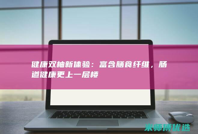 健康双柚新体验：富含膳食纤维，肠道健康更上一层楼