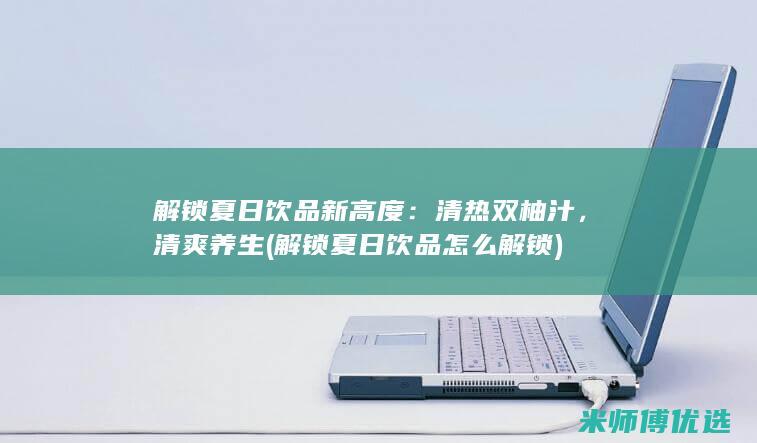 解锁夏日饮品新高度：清热双柚汁，清爽养生 (解锁夏日饮品怎么解锁)