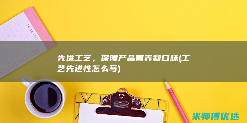 先进工艺，保障产品营养和口味(工艺先进性怎么写)