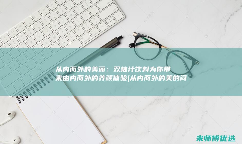 从内而外的美丽：双柚汁饮料为你带来由内而外的养颜体验 (从内而外的美的词汇)