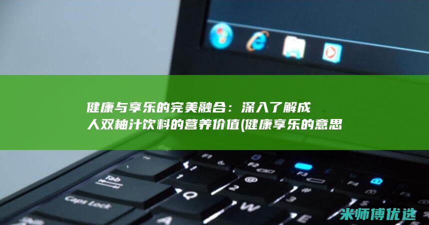 健康与享乐的完美融合：深入了解成人双柚汁饮料的营养价值 (健康享乐的意思)