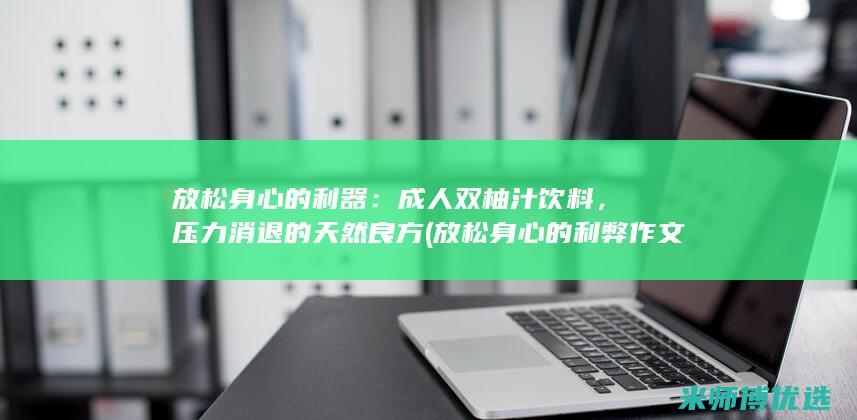 放松身心的利器：成人双柚汁饮料，压力消退的天然良方 (放松身心的利弊作文)