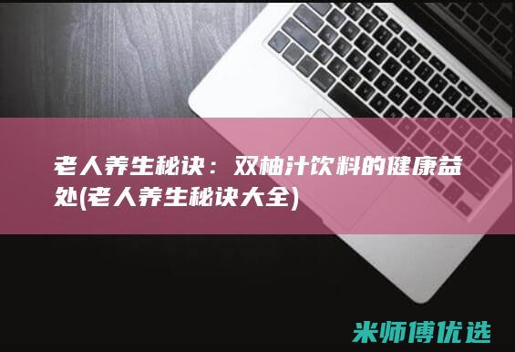 老人养生秘诀：双柚汁饮料的健康益处 (老人养生秘诀大全)