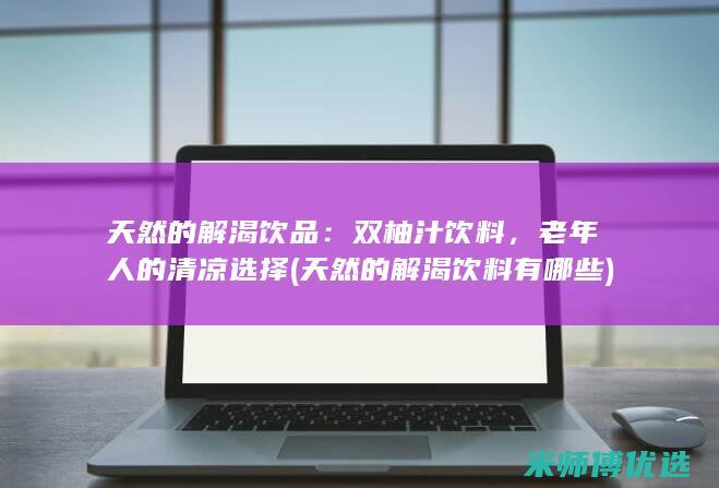 天然的解渴饮品：双柚汁饮料，老年人的清凉选择 (天然的解渴饮料有哪些)