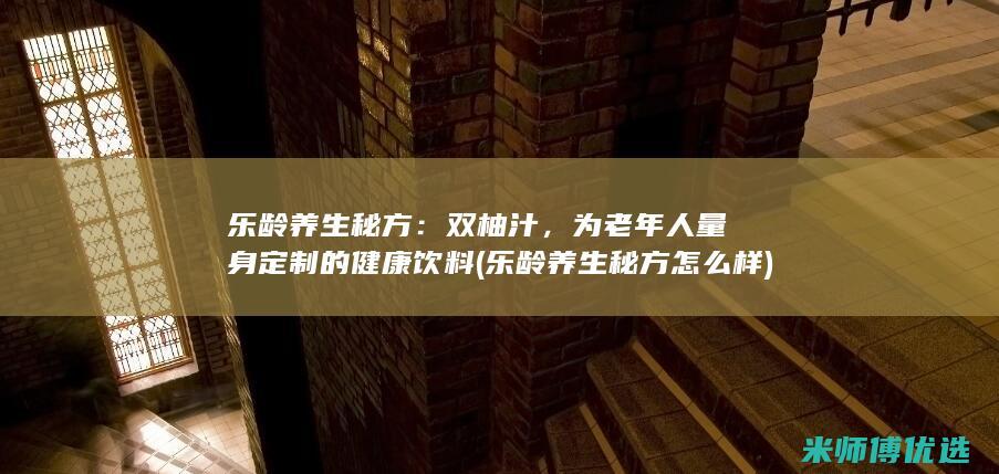 乐龄养生秘方：双柚汁，为老年人量身定制的健康饮料 (乐龄养生秘方怎么样)