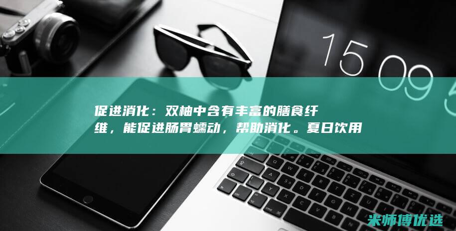 促进消化：双柚中含有丰富的膳食纤维，能促进肠胃蠕动，帮助消化。夏日饮用双柚汁，可缓解腹胀、食欲不振等症状。(促进消化的有哪些药)