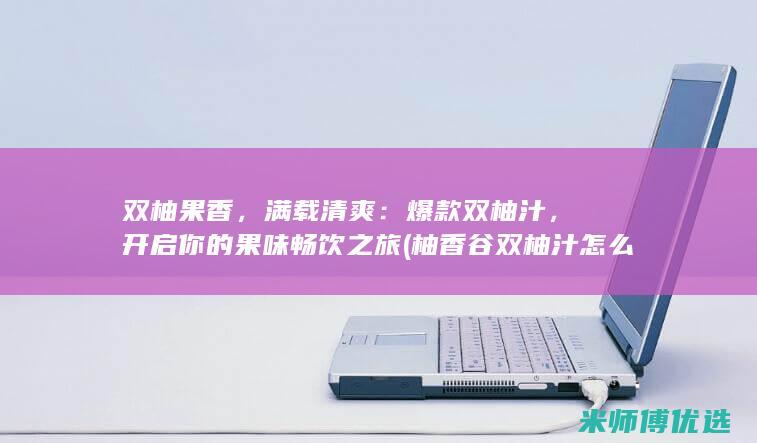 双柚果香，满载清爽：爆款双柚汁，开启你的果味畅饮之旅 (柚香谷双柚汁怎么样)