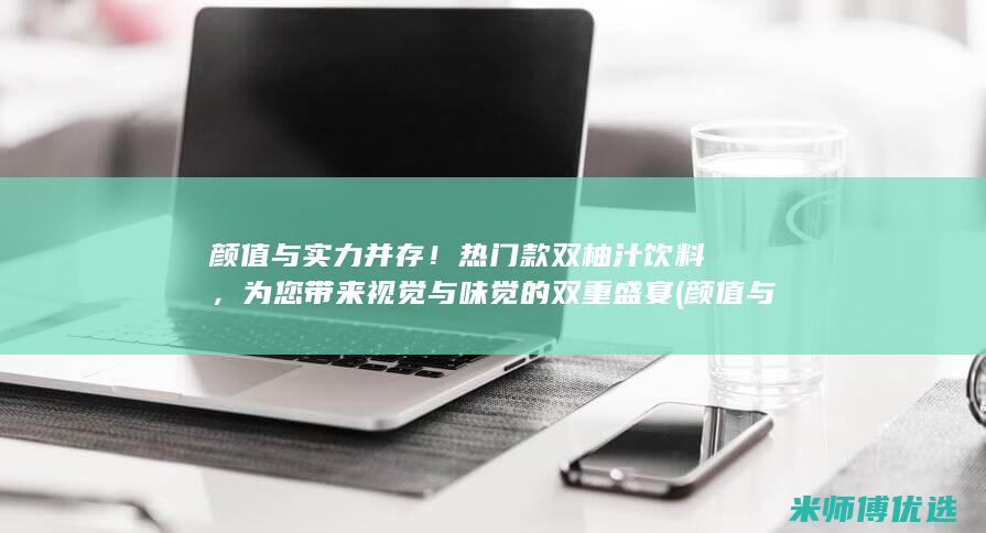 颜值与实力并存！热门款双柚汁饮料，为您带来视觉与味觉的双重盛宴 (颜值与实力并存的议本文)