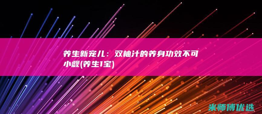 养生新宠儿：双柚汁的养身功效不可小觑 (养生1宝)