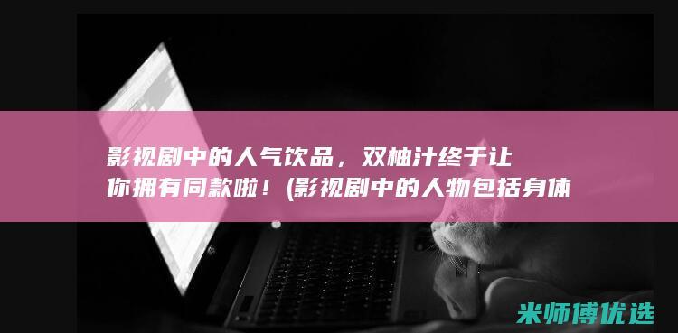 影视剧中的人气饮品，双柚汁终于让你拥有同款啦！ (影视剧中的人物包括身体、精神两个层面,其中可感的是)