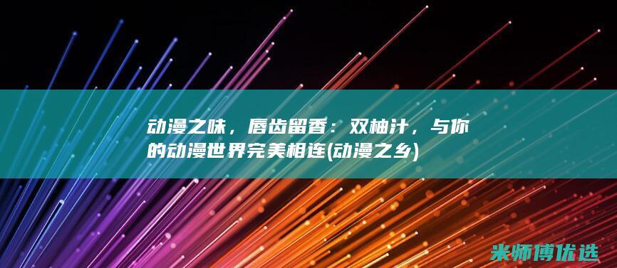 动漫之味，唇齿留香：双柚汁，与你的动漫世界完美相连 (动漫之乡)