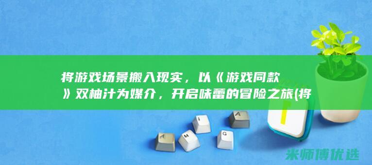 将游戏场景搬入现实，以《游戏同款》双柚汁为媒介，开启味蕾的冒险之旅 (将游戏场景搬到哪里)