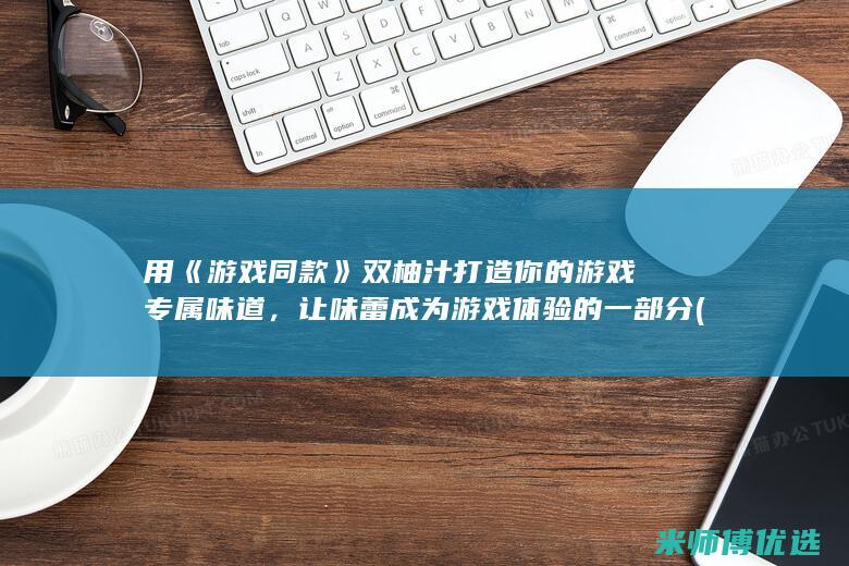 用《游戏同款》双柚汁打造你的游戏专属味道，让味蕾成为游戏体验的一部分 (游戏里的同款)