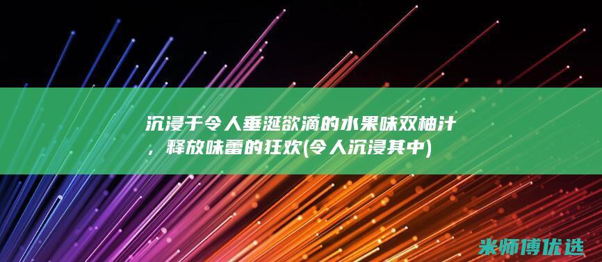 沉浸于令人垂涎欲滴的水果味双柚汁，释放味蕾的狂欢 (令人沉浸其中)