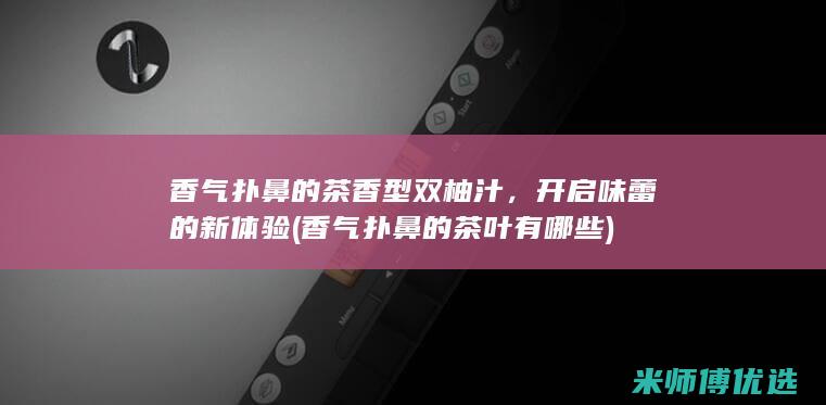 香气扑鼻的茶香型双柚汁，开启味蕾的新体验 (香气扑鼻的茶叶有哪些)